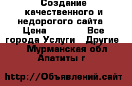 Создание качественного и недорогого сайта › Цена ­ 15 000 - Все города Услуги » Другие   . Мурманская обл.,Апатиты г.